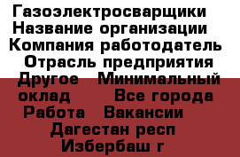 Газоэлектросварщики › Название организации ­ Компания-работодатель › Отрасль предприятия ­ Другое › Минимальный оклад ­ 1 - Все города Работа » Вакансии   . Дагестан респ.,Избербаш г.